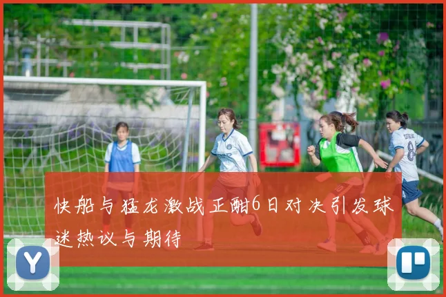 快船与猛龙激战正酣6日对决引发球迷热议与期待