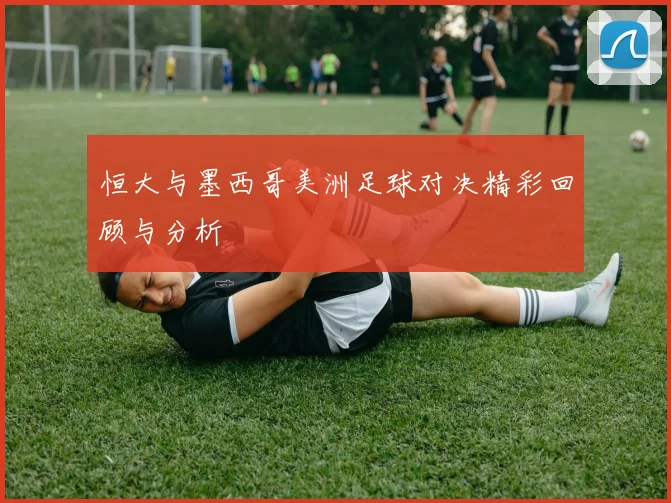 恒大与墨西哥美洲足球对决精彩回顾与分析