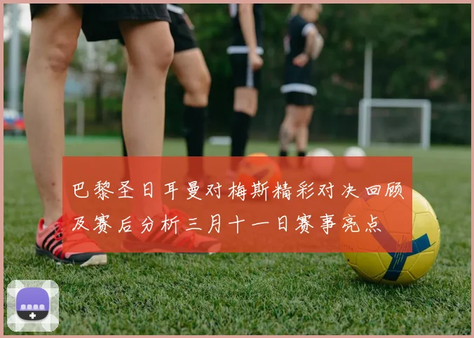 巴黎圣日耳曼对梅斯精彩对决回顾及赛后分析三月十一日赛事亮点