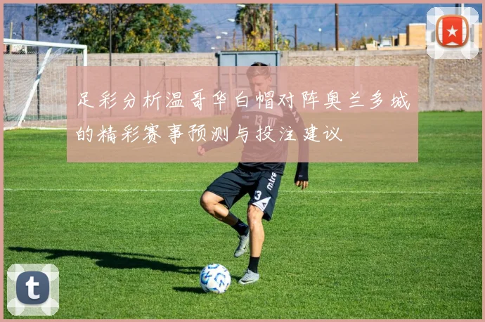 足彩分析温哥华白帽对阵奥兰多城的精彩赛事预测与投注建议