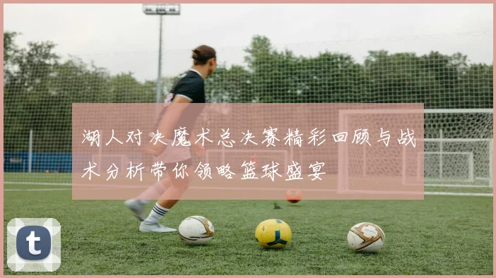 湖人对决魔术总决赛精彩回顾与战术分析带你领略篮球盛宴