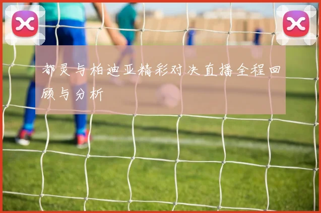 都灵与柏迪亚精彩对决直播全程回顾与分析