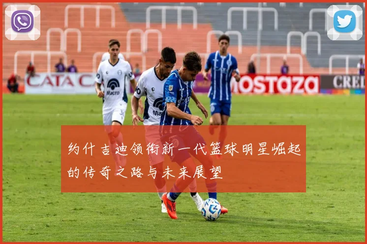 约什吉迪领衔新一代篮球明星崛起的传奇之路与未来展望