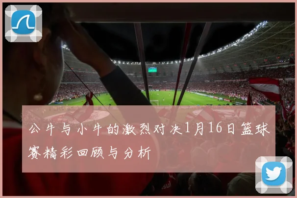 公牛与小牛的激烈对决1月16日篮球赛精彩回顾与分析
