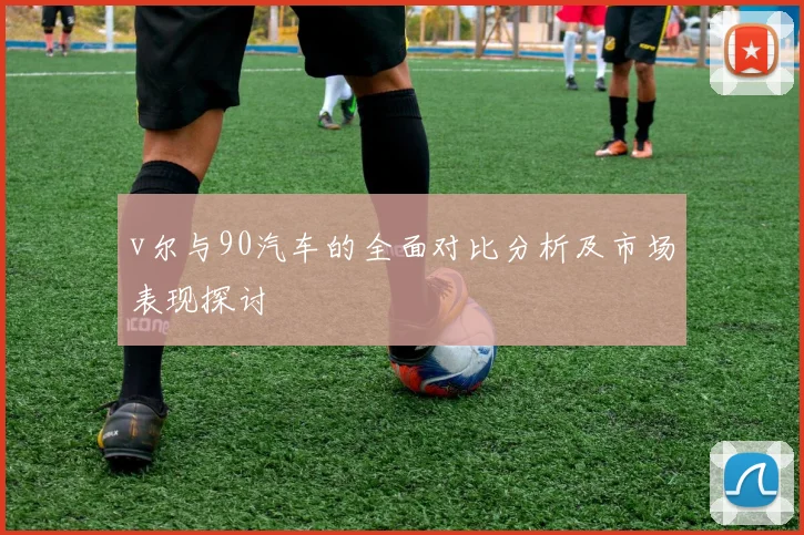 v尔与90汽车的全面对比分析及市场表现探讨