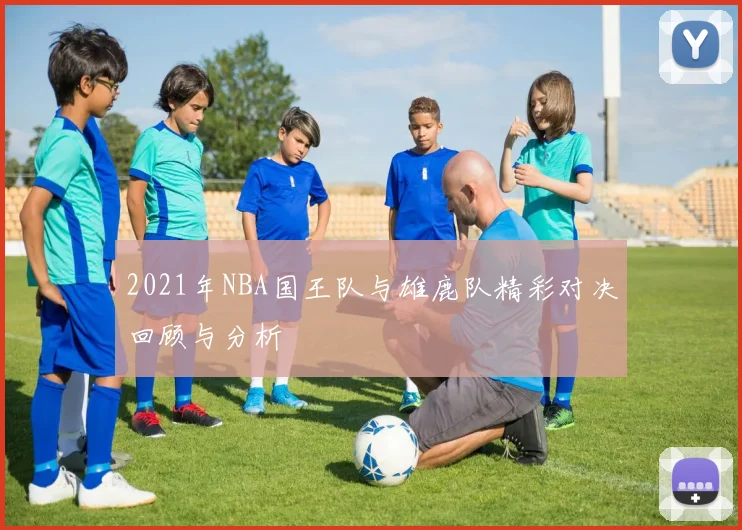 2021年NBA国王队与雄鹿队精彩对决回顾与分析
