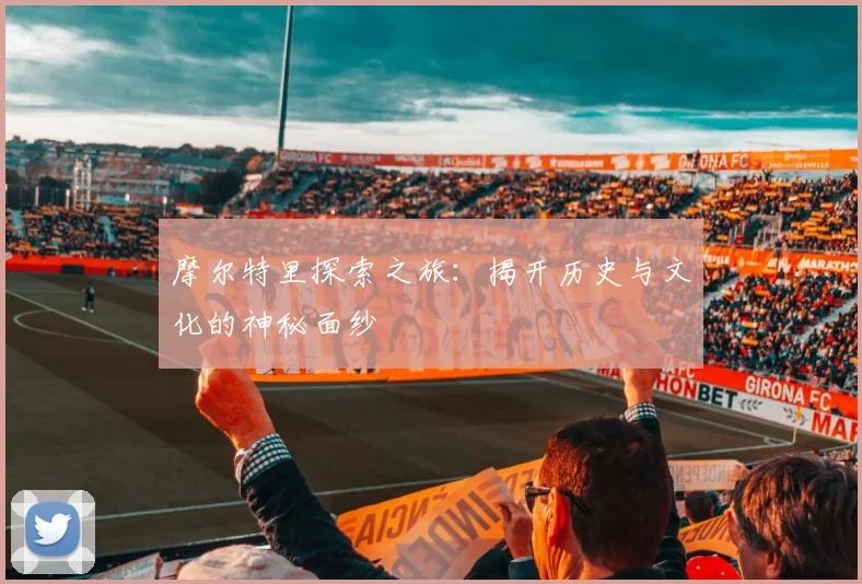 摩尔特里探索之旅：揭开历史与文化的神秘面纱