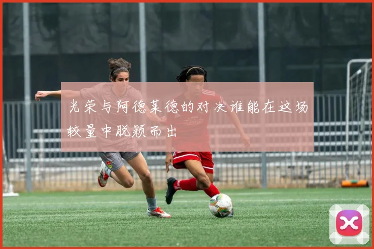 光荣与阿德莱德的对决谁能在这场较量中脱颖而出