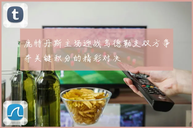 鹿特丹斯主场迎战乌德勒支双方争夺关键积分的精彩对决