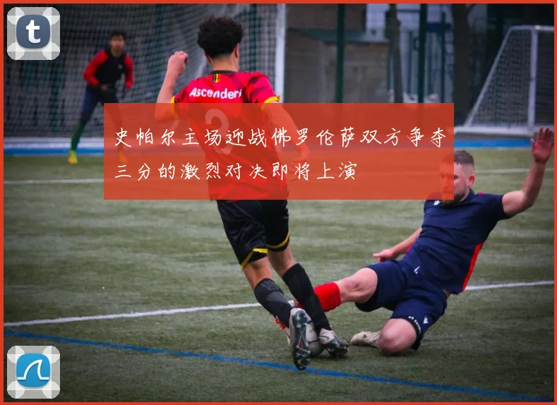 史帕尔主场迎战佛罗伦萨双方争夺三分的激烈对决即将上演