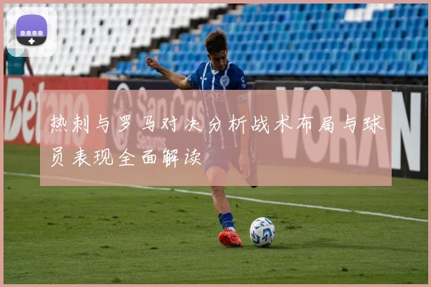 热刺与罗马对决分析战术布局与球员表现全面解读