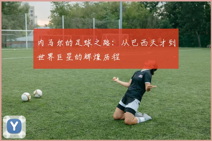 内马尔的足球之路：从巴西天才到世界巨星的辉煌历程