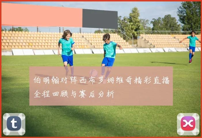 伯明翰对阵西布罗姆维奇精彩直播全程回顾与赛后分析