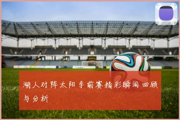 湖人对阵太阳季前赛精彩瞬间回顾与分析