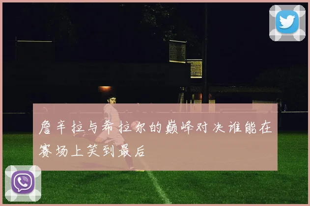 詹辛拉与希拉尔的巅峰对决谁能在赛场上笑到最后