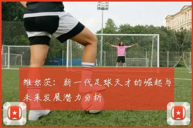 维尔茨：新一代足球天才的崛起与未来发展潜力分析