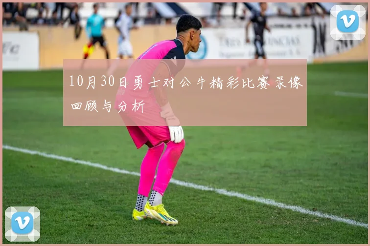 10月30日勇士对公牛精彩比赛录像回顾与分析