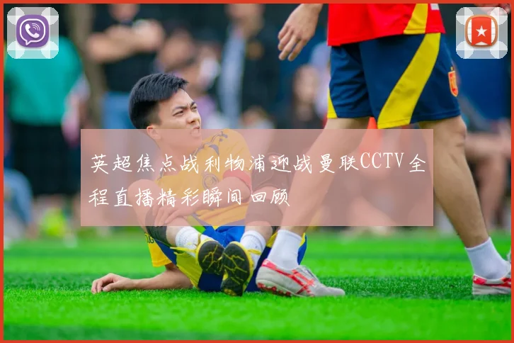 英超焦点战利物浦迎战曼联CCTV全程直播精彩瞬间回顾